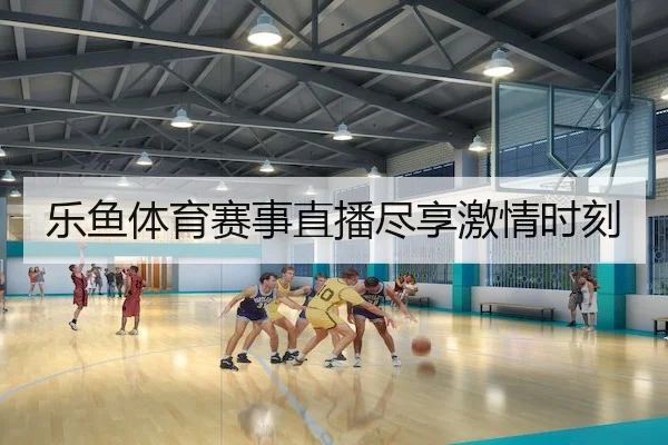 乐鱼体育赛事直播尽享激情时刻