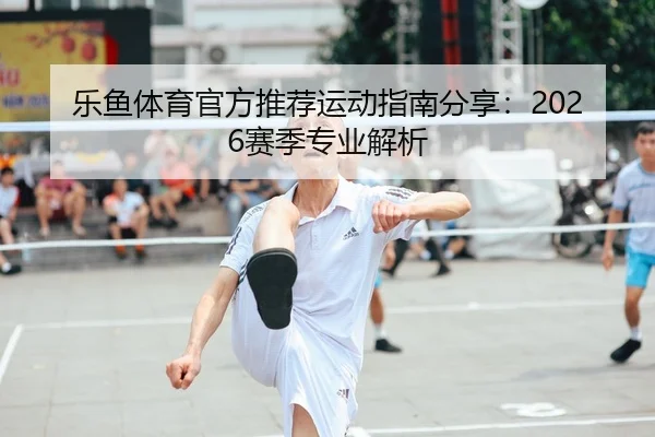 乐鱼体育官方推荐运动指南分享：2026赛季专业解析