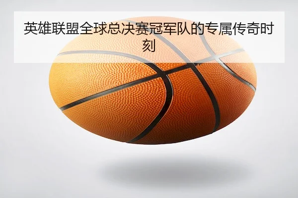 英雄联盟全球总决赛冠军队的专属传奇时刻